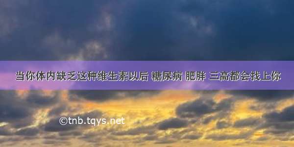 当你体内缺乏这种维生素以后 糖尿病 肥胖 三高都会找上你