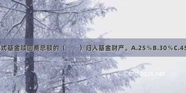 一般情况下 开放式基金赎回费总额的（　　）归入基金财产。A.25％B.30％C.45％D.50％ABCD