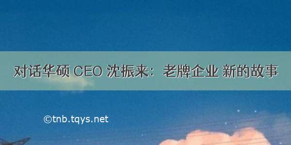 对话华硕 CEO 沈振来：老牌企业 新的故事