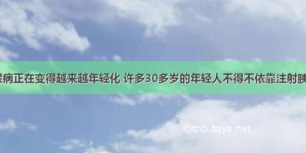 近年来 糖尿病正在变得越来越年轻化 许多30多岁的年轻人不得不依靠注射胰岛素来降低