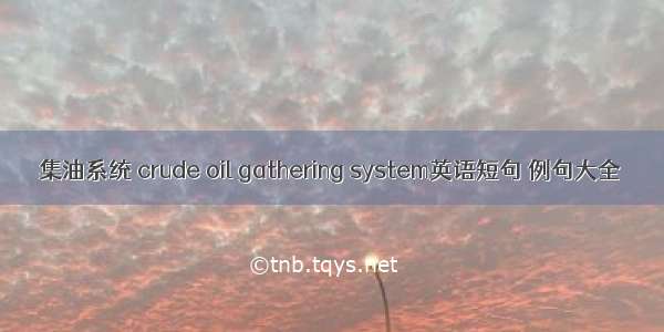 集油系统 crude oil gathering system英语短句 例句大全