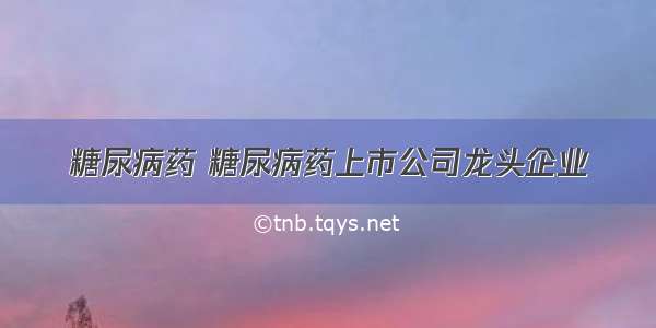 糖尿病药 糖尿病药上市公司龙头企业