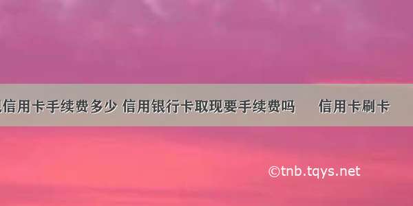 提现信用卡手续费多少 信用银行卡取现要手续费吗 – 信用卡刷卡 – 前端