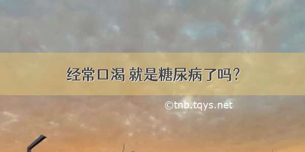 经常口渴 就是糖尿病了吗？