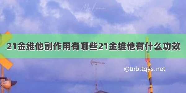 21金维他副作用有哪些21金维他有什么功效