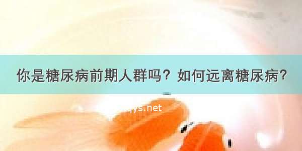 你是糖尿病前期人群吗？如何远离糖尿病？