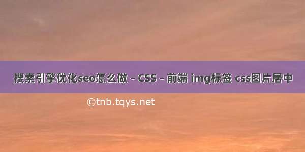 搜索引擎优化seo怎么做 – CSS – 前端 img标签 css图片居中