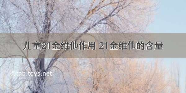 儿童21金维他作用 21金维他的含量