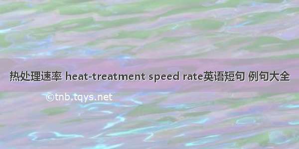 热处理速率 heat-treatment speed rate英语短句 例句大全