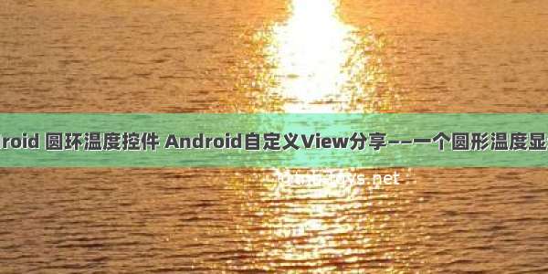 android 圆环温度控件 Android自定义View分享——一个圆形温度显示器