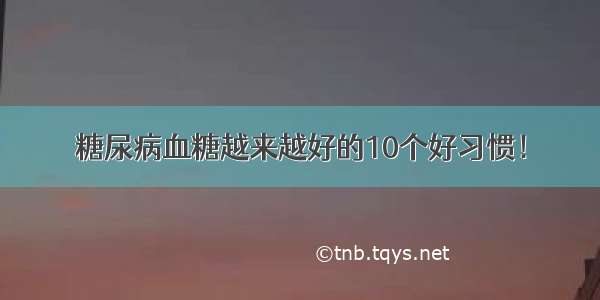 糖尿病血糖越来越好的10个好习惯！