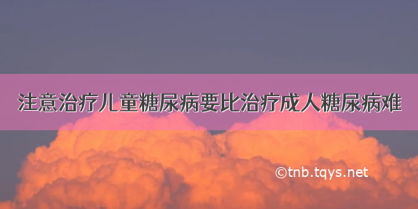 注意治疗儿童糖尿病要比治疗成人糖尿病难