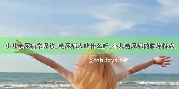 小儿糖尿病常误诊_糖尿病人吃什么好_小儿糖尿病的临床特点