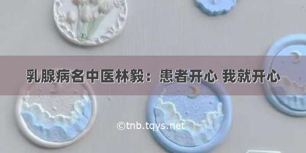 乳腺病名中医林毅：患者开心 我就开心