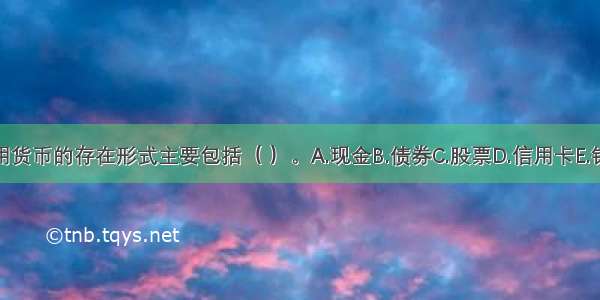 现代信用货币的存在形式主要包括（ ）。A.现金B.债券C.股票D.信用卡E.银行存款