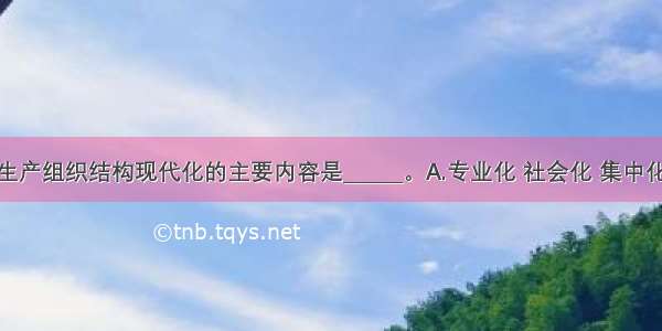 构成农业生产组织结构现代化的主要内容是______。A.专业化 社会化 集中化 一体化B.