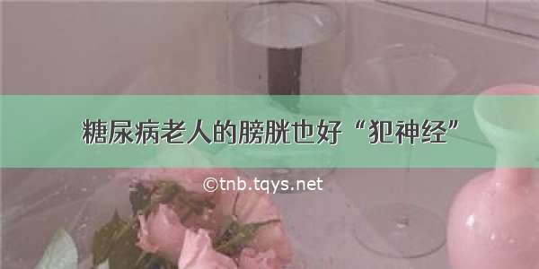 糖尿病老人的膀胱也好“犯神经”