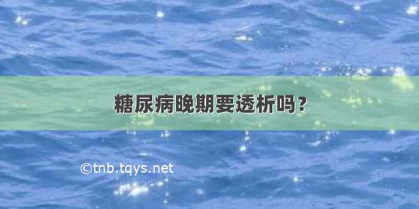 糖尿病晚期要透析吗？