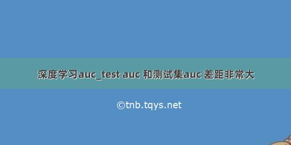 深度学习auc_test auc 和测试集auc 差距非常大