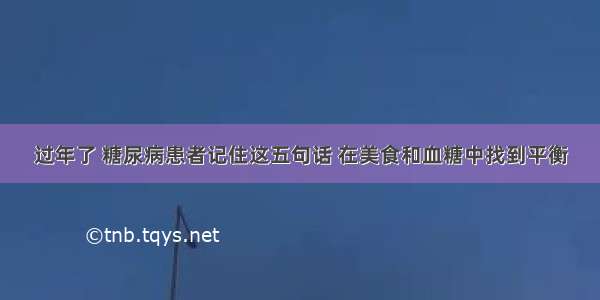 过年了 糖尿病患者记住这五句话 在美食和血糖中找到平衡