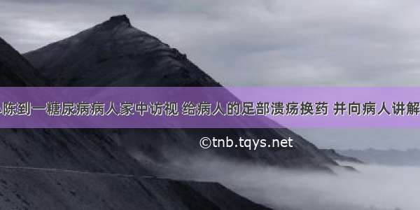 社区护士小陈到一糖尿病病人家中访视 给病人的足部溃疡换药 并向病人讲解糖尿病的相