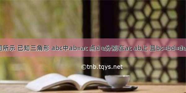 如图所示 已知三角形 abc中ab=ac 点d e分别在ac ab上 且bc=bd=de=ea