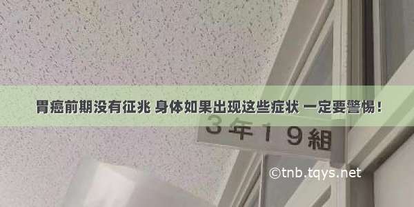 胃癌前期没有征兆 身体如果出现这些症状 一定要警惕！