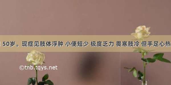 患者 男 50岁。现症见肢体浮肿 小便短少 极度乏力 畏寒肢冷 但手足心热 口中尿