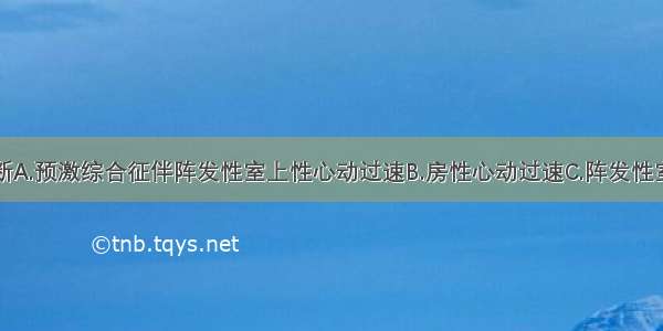 其心电图诊断A.预激综合征伴阵发性室上性心动过速B.房性心动过速C.阵发性室性心动过速