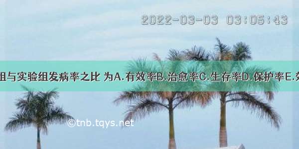 试验研究中对照组与实验组发病率之比 为A.有效率B.治愈率C.生存率D.保护率E.效果指数ABCDE