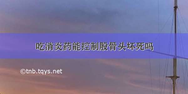 吃消炎药能控制股骨头坏死吗