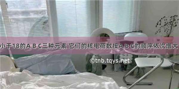 核荷数都小于18的A B C三种元素 它们的核电荷数按A B C的顺序依次增大 C+离子与