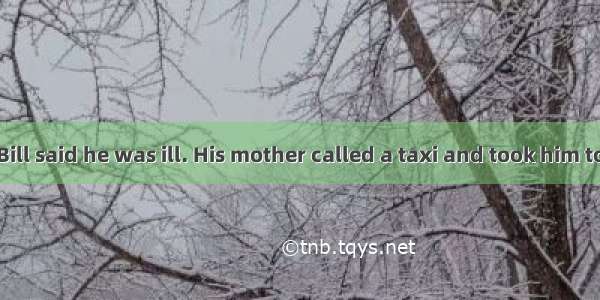 One morning  Bill said he was ill. His mother called a taxi and took him to the doctor. Th