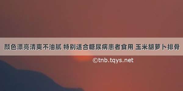 颜色漂亮清爽不油腻 特别适合糖尿病患者食用 玉米胡萝卜排骨