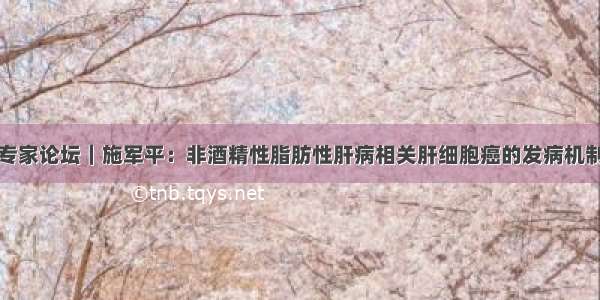 专家论坛｜施军平：非酒精性脂肪性肝病相关肝细胞癌的发病机制