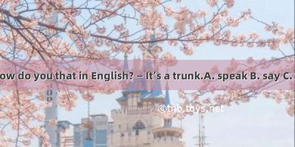 —How do you that in English? — It’s a trunk.A. speak B. say C. tell