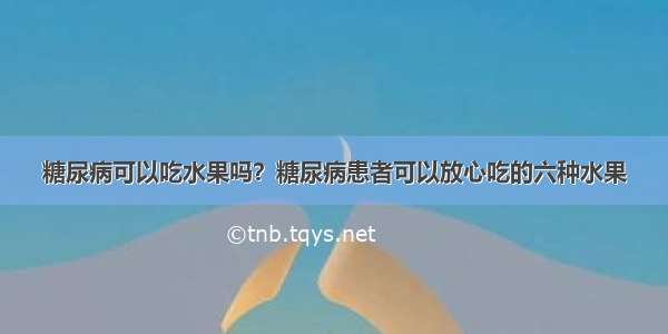 糖尿病可以吃水果吗？糖尿病患者可以放心吃的六种水果