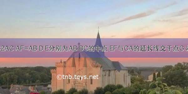 在△ABC中 AB=2AC AF=AB D E分别为AB BC的中点 EF与CA的延长线交于点G 求证：AF=AG．