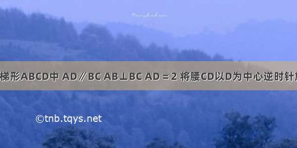 如图 直角梯形ABCD中 AD∥BC AB⊥BC AD = 2 将腰CD以D为中心逆时针旋转90°至