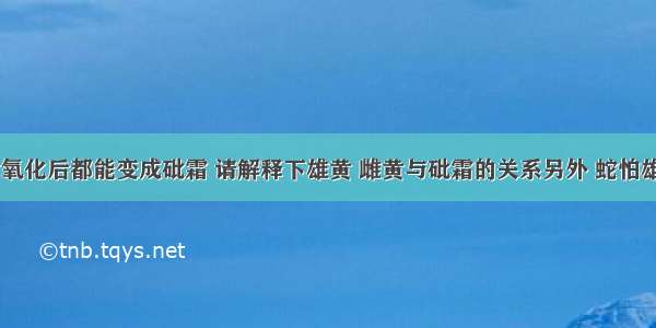 雄黄 雌黄氧化后都能变成砒霜 请解释下雄黄 雌黄与砒霜的关系另外 蛇怕雄黄我知道