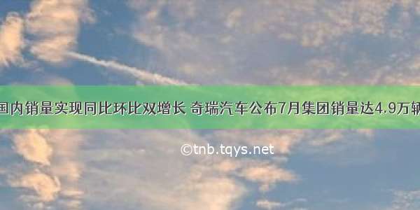 国内销量实现同比环比双增长 奇瑞汽车公布7月集团销量达4.9万辆