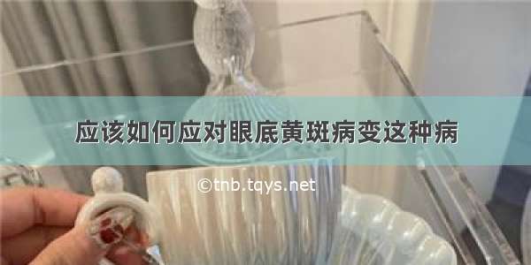 应该如何应对眼底黄斑病变这种病