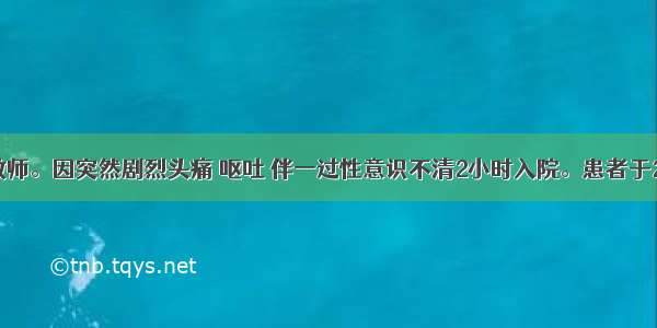 女 51岁 教师。因突然剧烈头痛 呕吐 伴一过性意识不清2小时入院。患者于2小时前因