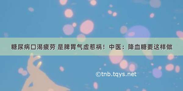 糖尿病口渴疲劳 是脾胃气虚惹祸！中医：降血糖要这样做