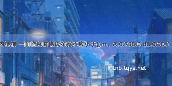 住宅户内楼梯 一面临空时梯段净宽不应小于()m。A.0.75B.0.8C.0.9D.1.0ABCD