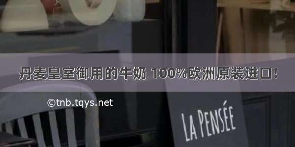 丹麦皇室御用的牛奶 100%欧洲原装进口!