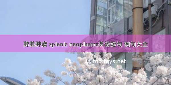 脾脏肿瘤 splenic neoplasms英语短句 例句大全