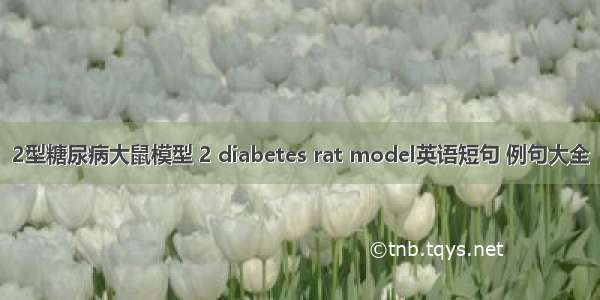 2型糖尿病大鼠模型 2 diabetes rat model英语短句 例句大全