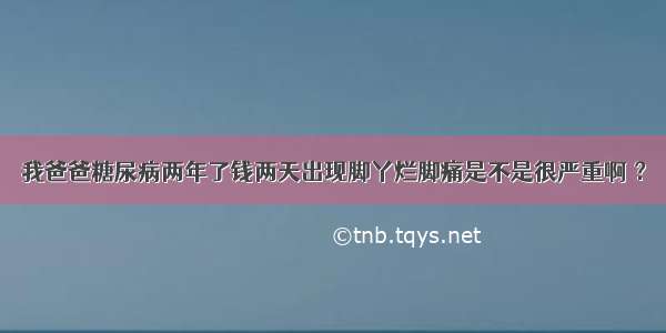 我爸爸糖尿病两年了钱两天出现脚丫烂脚痛是不是很严重啊 ？