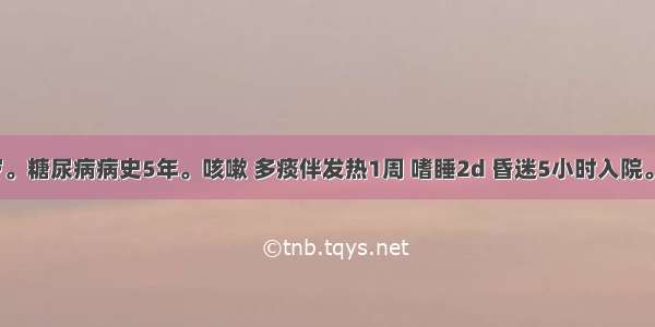 女性 71岁。糖尿病病史5年。咳嗽 多痰伴发热1周 嗜睡2d 昏迷5小时入院。体检：中